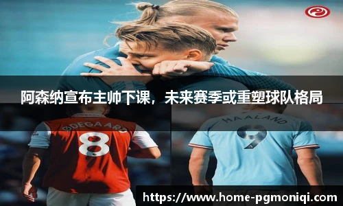 阿森纳宣布主帅下课，未来赛季或重塑球队格局