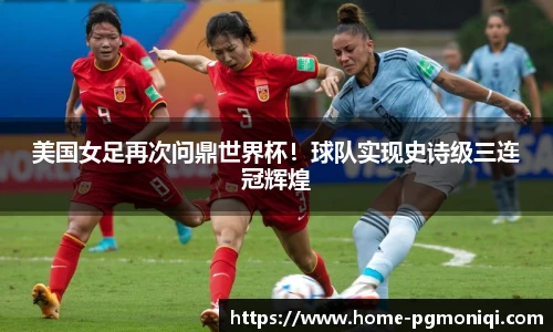 美国女足再次问鼎世界杯!球队实现史诗级三连冠辉煌