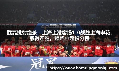 武磊挑射绝杀,上海上港客场1-0战胜上海申花,取得连胜,领跑中超积分榜