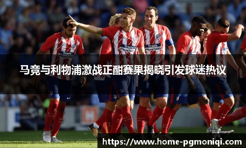 马竞与利物浦激战正酣赛果揭晓引发球迷热议