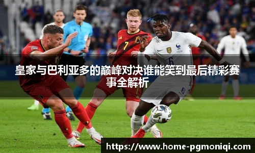 皇家与巴利亚多的巅峰对决谁能笑到最后精彩赛事全解析
