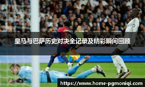 皇马与巴萨历史对决全记录及精彩瞬间回顾