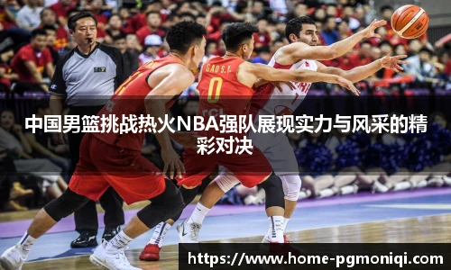 中国男篮挑战热火NBA强队展现实力与风采的精彩对决